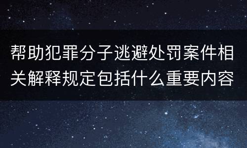 帮助犯罪分子逃避处罚案件相关解释规定包括什么重要内容