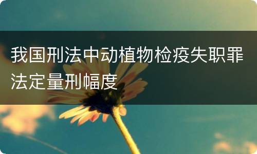 我国刑法中动植物检疫失职罪法定量刑幅度