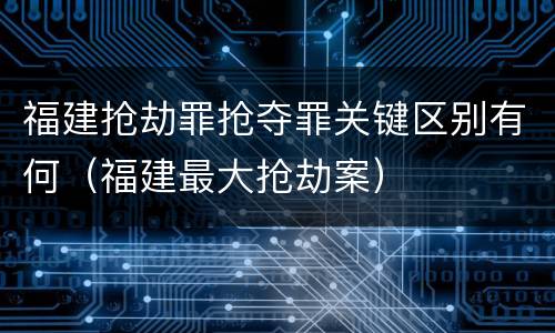 福建抢劫罪抢夺罪关键区别有何（福建最大抢劫案）