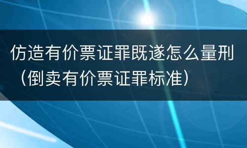 仿造有价票证罪既遂怎么量刑（倒卖有价票证罪标准）