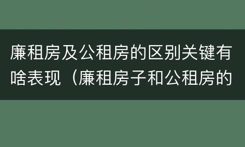 廉租房及公租房的区别关键有啥表现（廉租房子和公租房的区别）