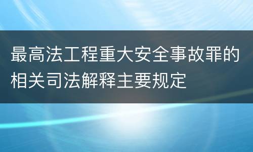 最高法工程重大安全事故罪的相关司法解释主要规定