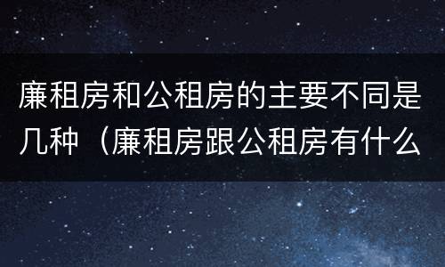 廉租房和公租房的主要不同是几种（廉租房跟公租房有什么区别）