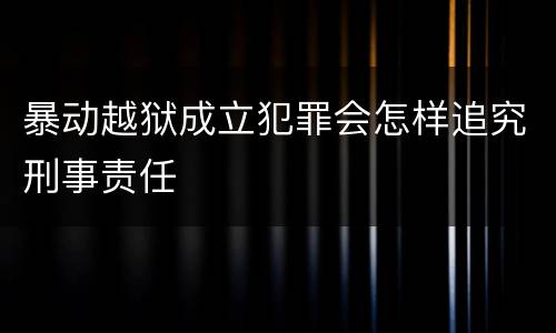 暴动越狱成立犯罪会怎样追究刑事责任