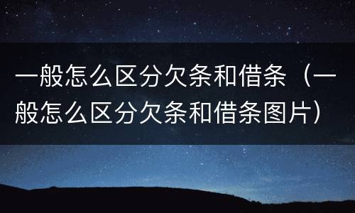 一般怎么区分欠条和借条（一般怎么区分欠条和借条图片）