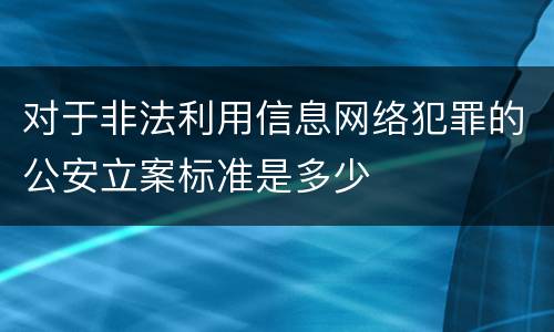 对于非法利用信息网络犯罪的公安立案标准是多少