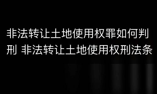 非法转让土地使用权罪如何判刑 非法转让土地使用权刑法条文