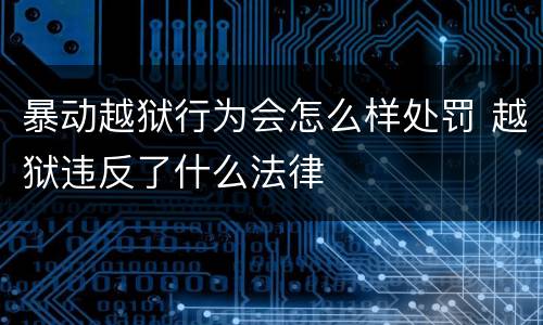 暴动越狱行为会怎么样处罚 越狱违反了什么法律