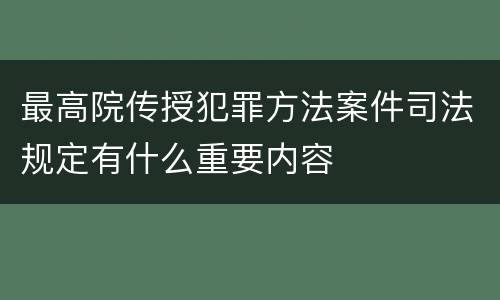 最高院传授犯罪方法案件司法规定有什么重要内容