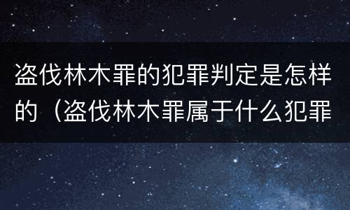 盗伐林木罪的犯罪判定是怎样的（盗伐林木罪属于什么犯罪类型）
