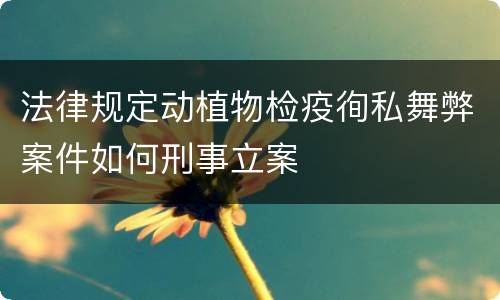 法律规定动植物检疫徇私舞弊案件如何刑事立案