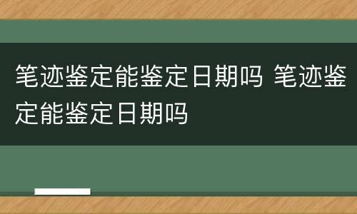 笔迹鉴定能鉴定日期吗 笔迹鉴定能鉴定日期吗