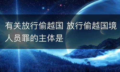 有关放行偷越国 放行偷越国境人员罪的主体是