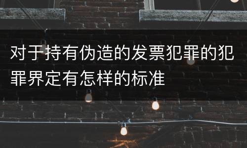 对于持有伪造的发票犯罪的犯罪界定有怎样的标准
