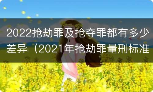 2022抢劫罪及抢夺罪都有多少差异（2021年抢劫罪量刑标准）