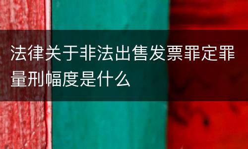 法律关于非法出售发票罪定罪量刑幅度是什么