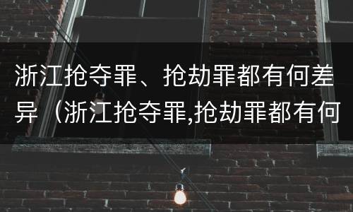 浙江抢夺罪、抢劫罪都有何差异（浙江抢夺罪,抢劫罪都有何差异呢）