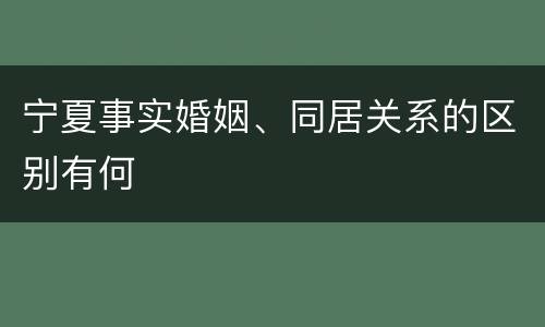宁夏事实婚姻、同居关系的区别有何
