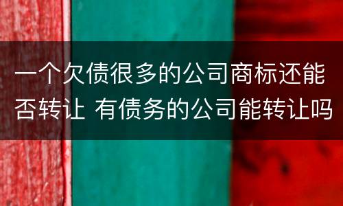 一个欠债很多的公司商标还能否转让 有债务的公司能转让吗