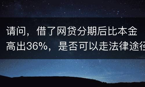 请问，借了网贷分期后比本金高出36%，是否可以走法律途径。