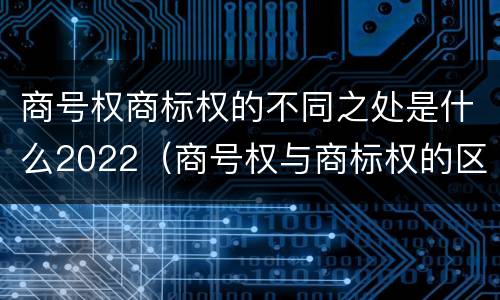 商号权商标权的不同之处是什么2022(商号权与商标权的区别)