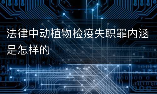法律中动植物检疫失职罪内涵是怎样的