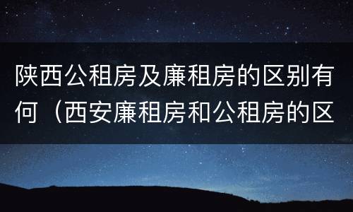 陕西公租房及廉租房的区别有何（西安廉租房和公租房的区别到底是什么?）
