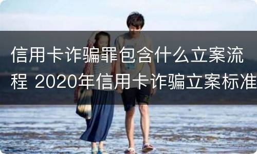 信用卡诈骗罪包含什么立案流程 2020年信用卡诈骗立案标准