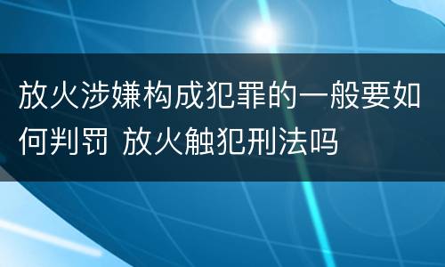 放火涉嫌构成犯罪的一般要如何判罚 放火触犯刑法吗