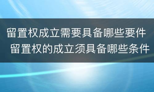 留置权成立需要具备哪些要件 留置权的成立须具备哪些条件