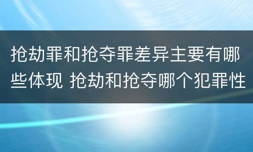 抢劫罪和抢夺罪差异主要有哪些体现 抢劫和抢夺哪个犯罪性质严重