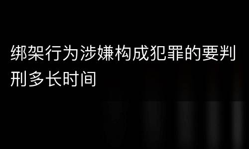 绑架行为涉嫌构成犯罪的要判刑多长时间