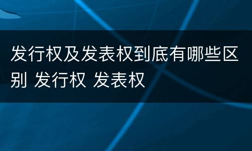 发行权及发表权到底有哪些区别 发行权 发表权