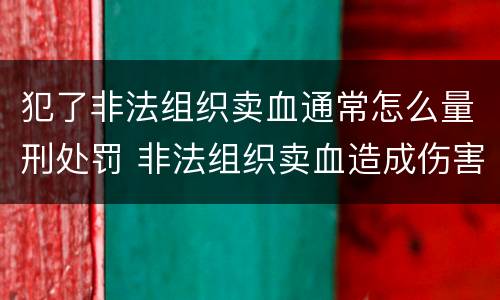 犯了非法组织卖血通常怎么量刑处罚 非法组织卖血造成伤害构成什么罪