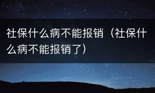 社保什么病不能报销（社保什么病不能报销了）