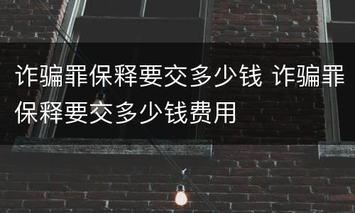 诈骗罪保释要交多少钱 诈骗罪保释要交多少钱费用