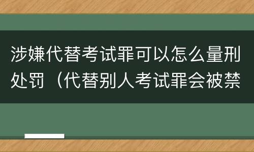 涉嫌代替考试罪可以怎么量刑处罚（代替别人考试罪会被禁考么）