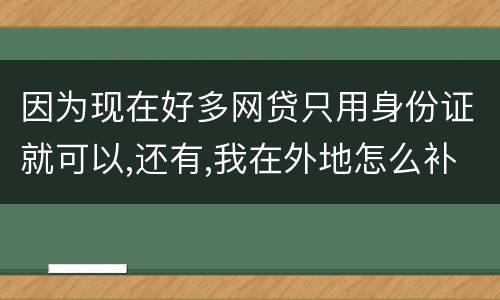 因为现在好多网贷只用身份证就可以,还有,我在外地怎么补办身份证