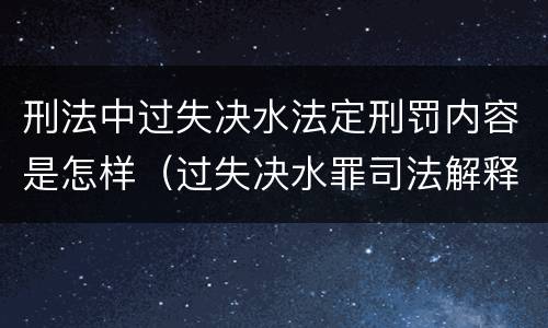 刑法中过失决水法定刑罚内容是怎样（过失决水罪司法解释）