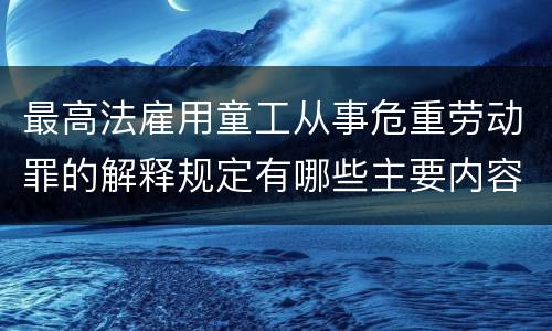 最高法雇用童工从事危重劳动罪的解释规定有哪些主要内容
