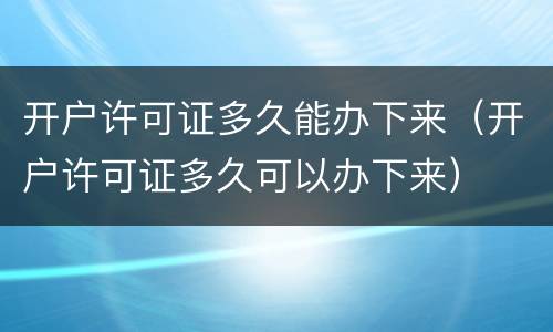 开户许可证多久能办下来（开户许可证多久可以办下来）