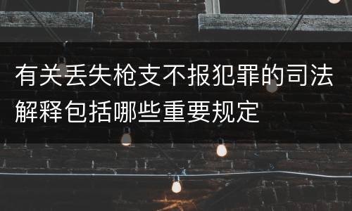 有关丢失枪支不报犯罪的司法解释包括哪些重要规定
