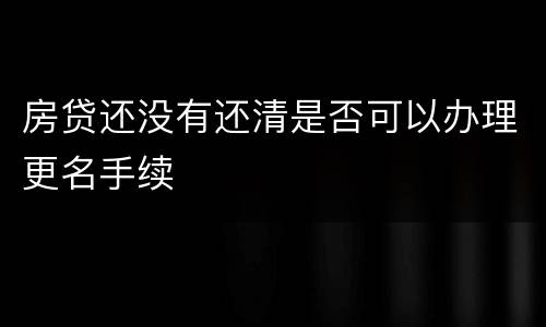 房贷还没有还清是否可以办理更名手续