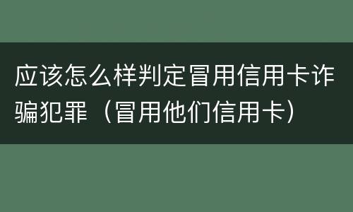 应该怎么样判定冒用信用卡诈骗犯罪（冒用他们信用卡）