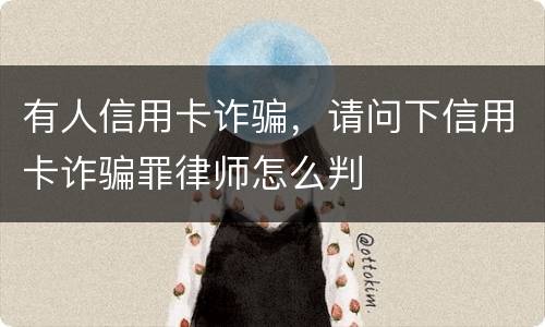 有人信用卡诈骗，请问下信用卡诈骗罪律师怎么判