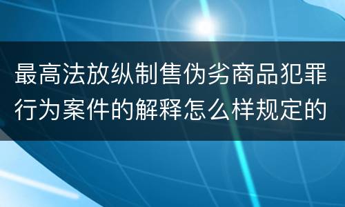 最高法放纵制售伪劣商品犯罪行为案件的解释怎么样规定的