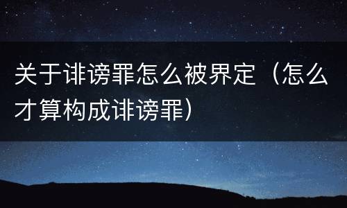 关于诽谤罪怎么被界定（怎么才算构成诽谤罪）