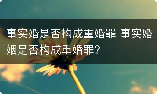 事实婚是否构成重婚罪 事实婚姻是否构成重婚罪?