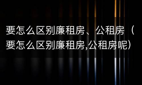 要怎么区别廉租房、公租房（要怎么区别廉租房,公租房呢）