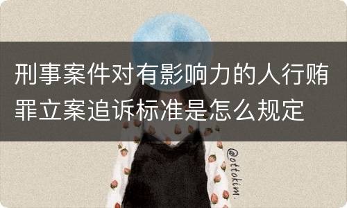 刑事案件对有影响力的人行贿罪立案追诉标准是怎么规定